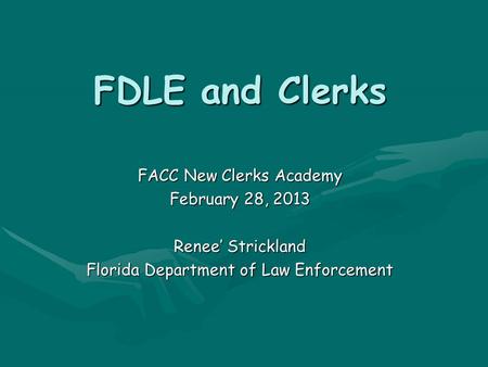 FDLE and Clerks FACC New Clerks Academy February 28, 2013 Renee’ Strickland Florida Department of Law Enforcement.