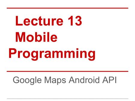 Lecture 13 Mobile Programming Google Maps Android API.