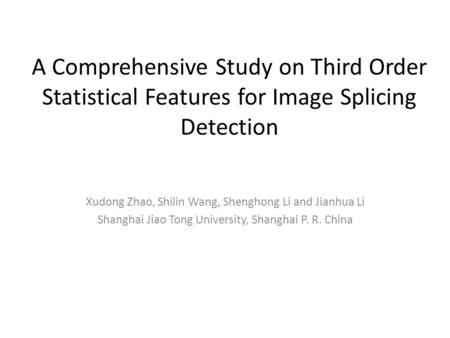A Comprehensive Study on Third Order Statistical Features for Image Splicing Detection Xudong Zhao, Shilin Wang, Shenghong Li and Jianhua Li Shanghai Jiao.