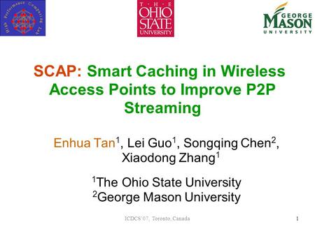 ICDCS’07, Toronto, Canada1 SCAP: Smart Caching in Wireless Access Points to Improve P2P Streaming Enhua Tan 1, Lei Guo 1, Songqing Chen 2, Xiaodong Zhang.