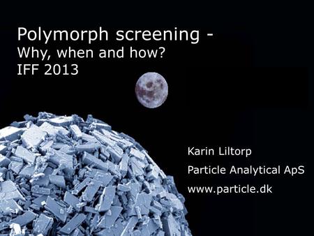 Polymorph screening - Why, when and how? IFF 2013 Karin Liltorp Particle Analytical ApS www.particle.dk.