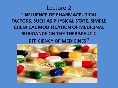 Lecture 2 “INFLUENCE OF PHARMACEUTICAL FACTORS, SUCH AS PHYSICAL STATE, SIMPLE CHEMICAL MODIFICATION OF MEDICINAL SUBSTANCE ON THE THERAPEUTIC EFFICIENCY.