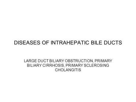 DISEASES OF INTRAHEPATIC BILE DUCTS LARGE DUCT BILIARY OBSTRUCTION, PRIMARY BILIARY CIRRHOSIS, PRIMARY SCLEROSING CHOLANGITIS.