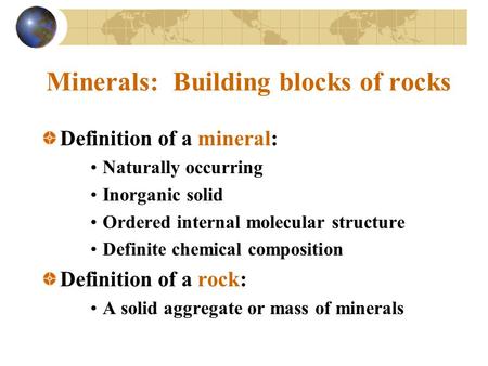 Minerals: Building blocks of rocks Definition of a mineral: Naturally occurring Inorganic solid Ordered internal molecular structure Definite chemical.