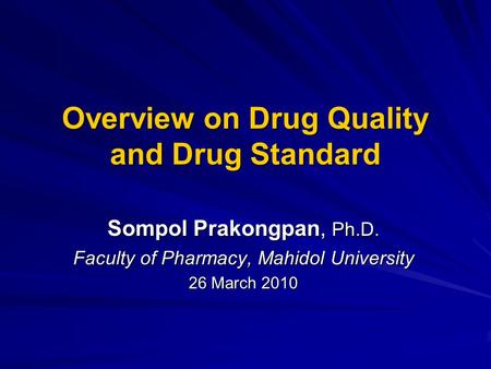 Overview on Drug Quality and Drug Standard Sompol Prakongpan, Ph.D. Faculty of Pharmacy, Mahidol University 26 March 2010.
