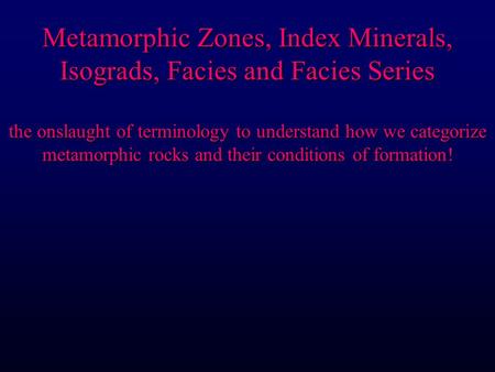 Metamorphic Zones, Index Minerals, Isograds, Facies and Facies Series the onslaught of terminology to understand how we categorize metamorphic rocks and.