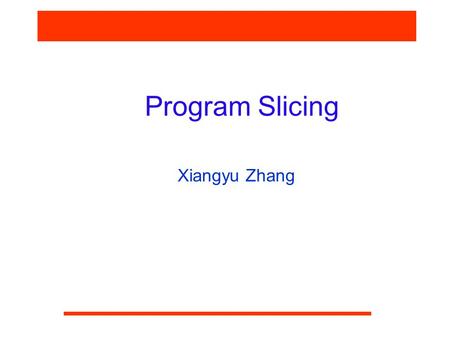 Program Slicing Xiangyu Zhang. CS590F Software Reliability What is a slice? S: …. = f (v)  Slice of v at S is the set of statements involved in computing.