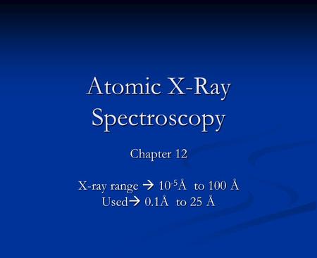 Atomic X-Ray Spectroscopy Chapter 12 X-ray range  10 -5 Å to 100 Å Used  0.1Å to 25 Å.