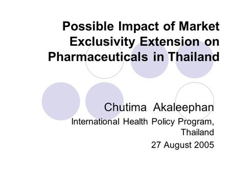 Possible Impact of Market Exclusivity Extension on Pharmaceuticals in Thailand Chutima Akaleephan International Health Policy Program, Thailand 27 August.