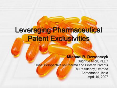 Leveraging Pharmaceutical Patent Exclusivities Michael R. Dzwonczyk Sughrue Mion, PLLC Global Perspective on Pharma and Biotech Patents Taj Residency,