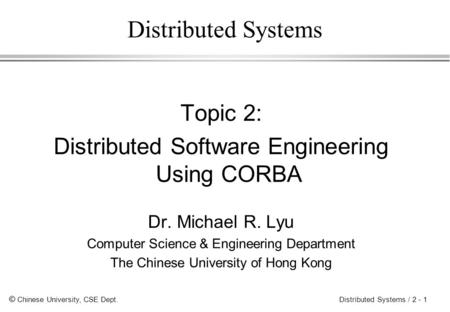 © Chinese University, CSE Dept. Distributed Systems / 2 - 1 Distributed Systems Topic 2: Distributed Software Engineering Using CORBA Dr. Michael R. Lyu.