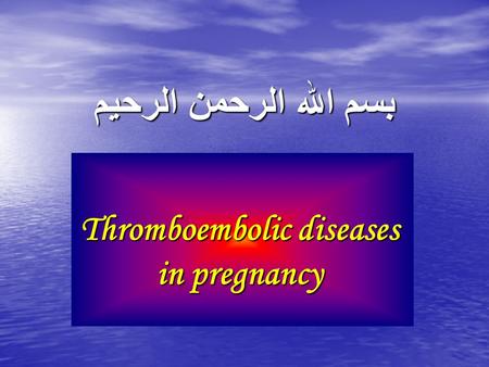 بسم الله الرحمن الرحيم Thromboembolic diseases in pregnancy.