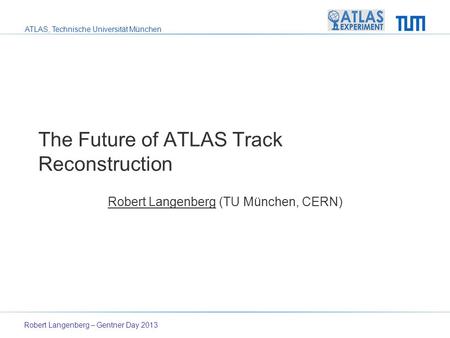 ATLAS, Technische Universität München The Future of ATLAS Track Reconstruction Robert Langenberg (TU München, CERN) Robert Langenberg – Gentner Day 2013.