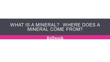 WHAT IS A MINERAL? WHERE DOES A MINERAL COME FROM? Bellwork.