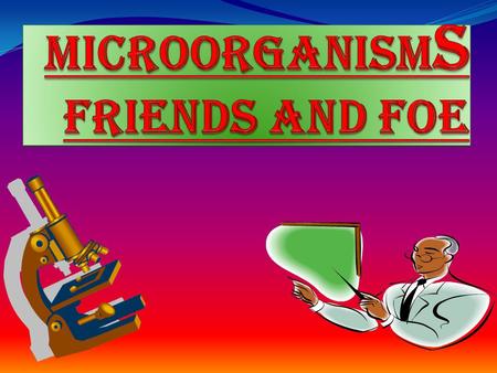 MICROORGANISMs FRIENDS AND FOE