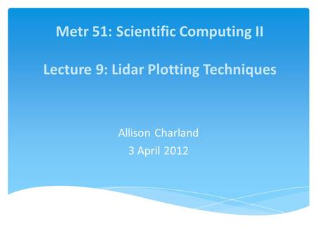 Metr 51: Scientific Computing II Lecture 9: Lidar Plotting Techniques Allison Charland 3 April 2012.