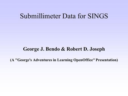 Submillimeter Data for SINGS George J. Bendo & Robert D. Joseph (A ''George's Adventures in Learning OpenOffice'' Presentation)