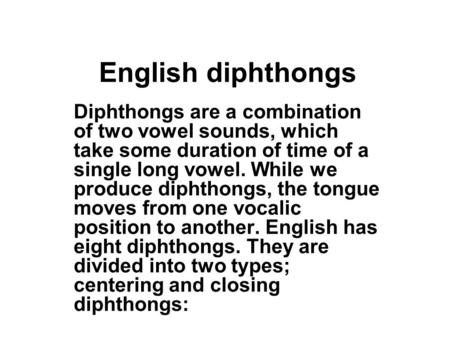 English diphthongs Diphthongs are a combination of two vowel sounds, which take some duration of time of a single long vowel. While we produce diphthongs,