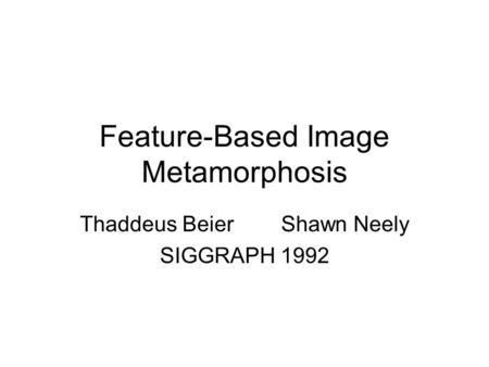 Feature-Based Image Metamorphosis Thaddeus Beier Shawn Neely SIGGRAPH 1992.