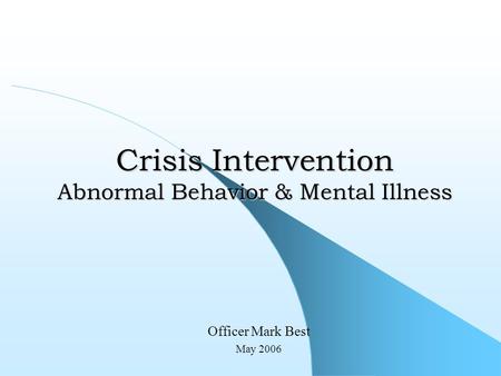 Crisis Intervention Abnormal Behavior & Mental Illness Officer Mark Best May 2006.