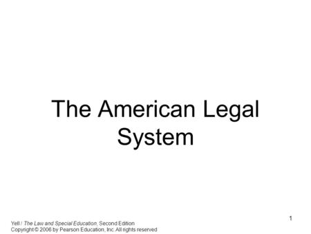 1 The American Legal System Yell / The Law and Special Education, Second Edition Copyright © 2006 by Pearson Education, Inc. All rights reserved.