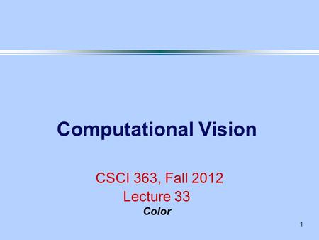 1 Computational Vision CSCI 363, Fall 2012 Lecture 33 Color.