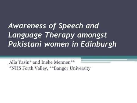Awareness of Speech and Language Therapy amongst Pakistani women in Edinburgh Alia Yasin* and Ineke Mennen** *NHS Forth Valley, **Bangor University.