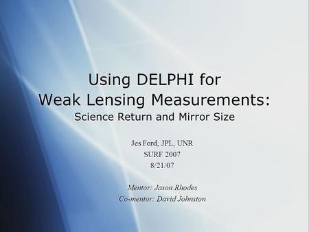 Using DELPHI for Weak Lensing Measurements: Science Return and Mirror Size Jes Ford, JPL, UNR SURF 2007 8/21/07 Mentor: Jason Rhodes Co-mentor: David Johnston.
