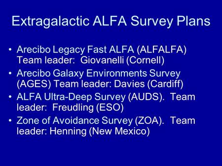 Extragalactic ALFA Survey Plans Arecibo Legacy Fast ALFA (ALFALFA) Team leader: Giovanelli (Cornell) Arecibo Galaxy Environments Survey (AGES) Team leader: