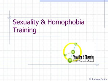 Sexuality & Homophobia Training © Andrew Smith. Group Contract Take responsibility for your own learning Make ‘I’ statements Ask questions if you don’t.