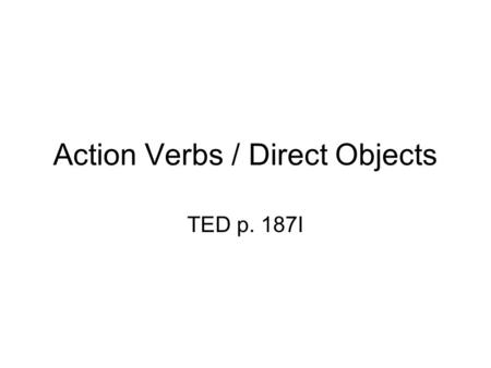 Action Verbs / Direct Objects TED p. 187I. Action Verb & D.O. An Action Verb tells WHAT the subject of a sentence DOES The receiver of a verb’s action.
