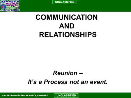 UNCLASSIFIED AN ARMY FORWARD ANY MISSION, ANYWHERE! UNCLASSIFIED Reunion – It’s a Process not an event. COMMUNICATION AND RELATIONSHIPS.