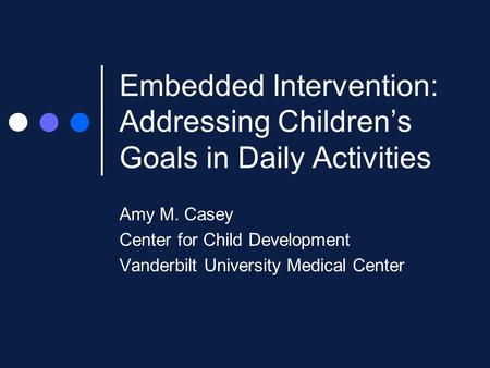 Embedded Intervention: Addressing Children’s Goals in Daily Activities Amy M. Casey Center for Child Development Vanderbilt University Medical Center.