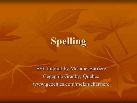 Spelling ESL tutorial by Melanie Barriere Cegep de Granby, Quebec www.geocities.com/melaniebarriere.