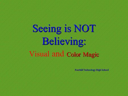 Seeing is NOT Believing: Color Magic Seeing is NOT Believing: Visual and Color Magic Foothill Technology High School.