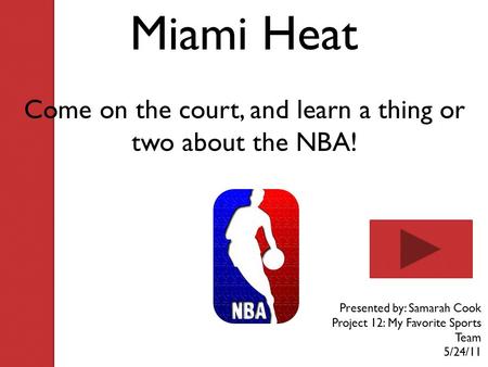 Miami Heat Come on the court, and learn a thing or two about the NBA! Presented by: Samarah Cook Project 12: My Favorite Sports Team 5/24/11.