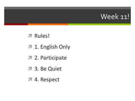 Week 11!  Rules!  1. English Only  2. Participate  3. Be Quiet  4. Respect.