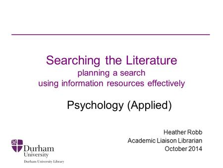 Searching the Literature planning a search using information resources effectively Psychology (Applied) Heather Robb Academic Liaison Librarian October.