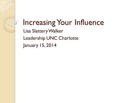 Increasing Your Influence Lisa Slattery Walker Leadership UNC Charlotte January 15, 2014.