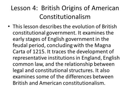 Lesson 4: British Origins of American Constitutionalism This lesson describes the evolution of British constitutional government. It examines the early.