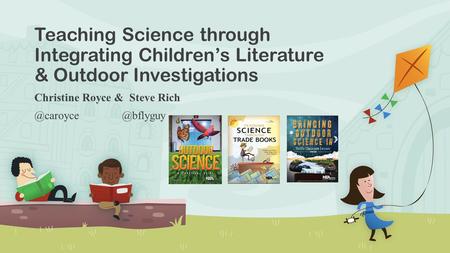 Teaching Science through Integrating Children’s Literature & Outdoor Investigations Christine Royce &