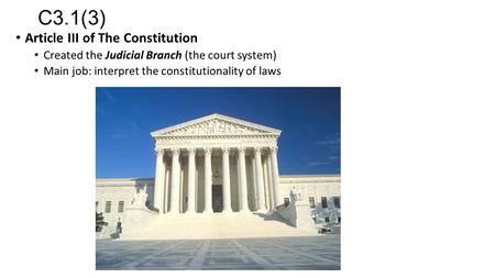 C3.1(3) Article III of The Constitution Created the Judicial Branch (the court system) Main job: interpret the constitutionality of laws.