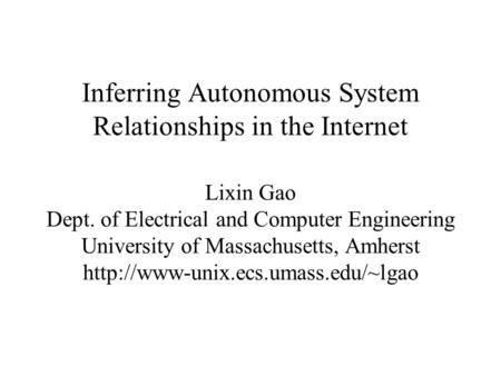 Inferring Autonomous System Relationships in the Internet Lixin Gao Dept. of Electrical and Computer Engineering University of Massachusetts, Amherst