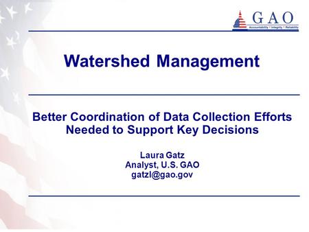 Watershed Management Better Coordination of Data Collection Efforts Needed to Support Key Decisions Laura Gatz Analyst, U.S. GAO