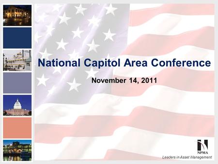 2011 NPMA Conference Series III National Capital Area Conference Leaders in Asset Management National Capitol Area Conference November 14, 2011.