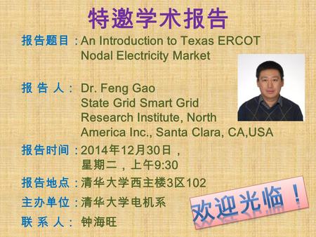 特邀学术报告 报告题目： An Introduction to Texas ERCOT Nodal Electricity Market 报 告 人：报 告 人： Dr. Feng Gao State Grid Smart Grid Research Institute, North America.