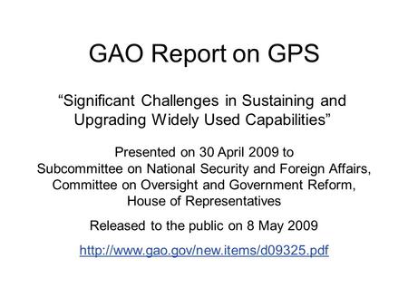 GAO Report on GPS “Significant Challenges in Sustaining and Upgrading Widely Used Capabilities” Presented on 30 April 2009 to Subcommittee on National.