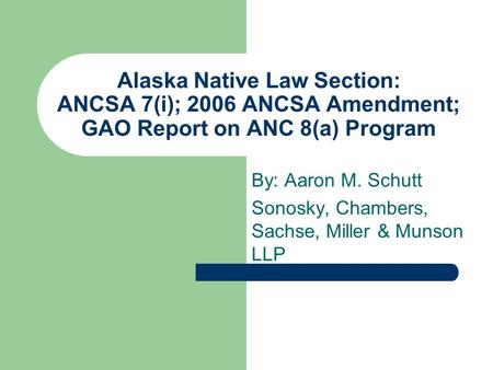 Alaska Native Law Section: ANCSA 7(i); 2006 ANCSA Amendment; GAO Report on ANC 8(a) Program By: Aaron M. Schutt Sonosky, Chambers, Sachse, Miller & Munson.