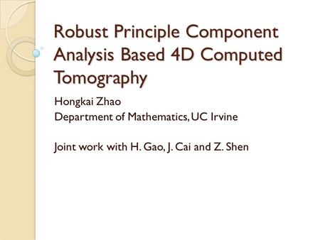 Robust Principle Component Analysis Based 4D Computed Tomography Hongkai Zhao Department of Mathematics, UC Irvine Joint work with H. Gao, J. Cai and Z.
