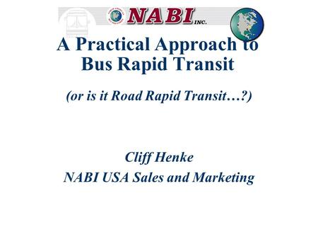 A Practical Approach to Bus Rapid Transit (or is it Road Rapid Transit…?) Cliff Henke NABI USA Sales and Marketing.